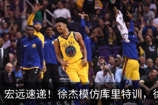 宏远速递！徐杰模仿库里特训，徐昕确定美方经纪，张文逸降薪留队